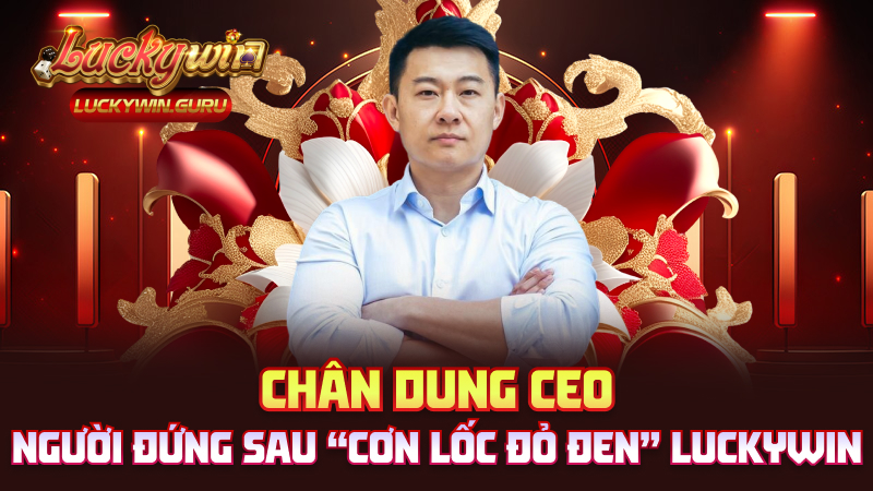 Chân dung CEO – Người đứng sau “cơn lốc đỏ đen” Luckywin