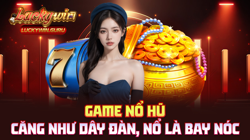 Game nổ hũ – Căng như dây đàn, nổ là bay nóc