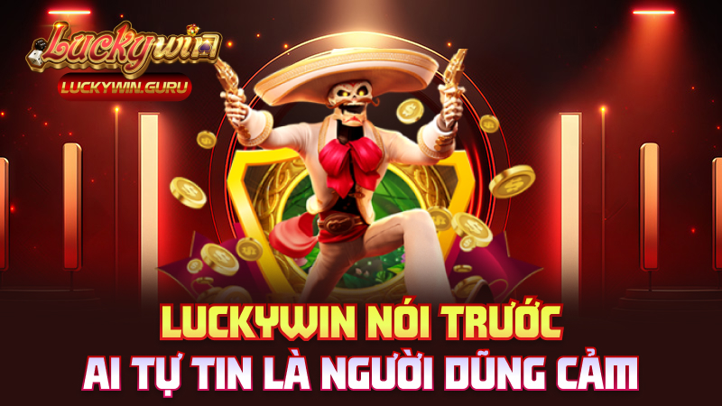 Luckywin nói trước: Ai tự tin là người dũng cảm