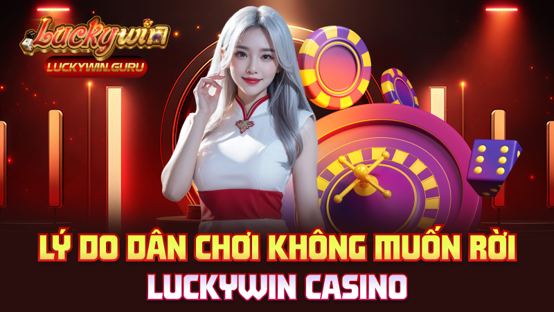 Lý do dân chơi không muốn rời Luckywin Casino
