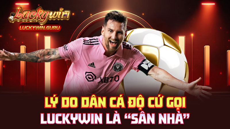 Lý do dân cá độ cứ gọi Luckywin là “sân nhà”