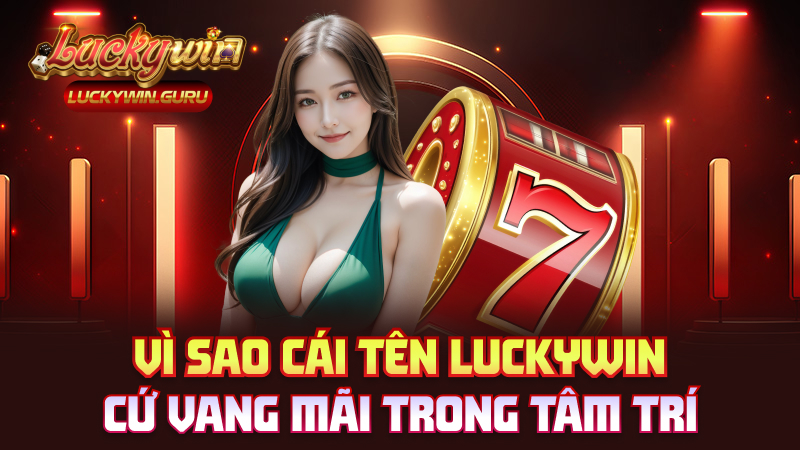Vì sao cái tên Luckywin cứ vang mãi trong tâm trí